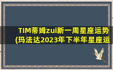 TIM蒂姆zui
新一周星座运势(玛法达2023年下半年星座运 🐎 势)